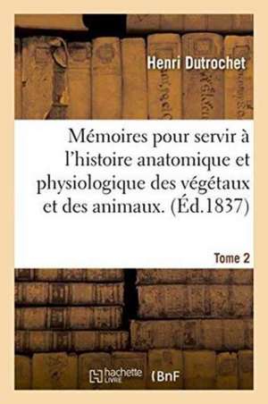 Mémoires Pour Servir À l'Histoire Anatomique Et Physiologique Des Végétaux Et Des Animaux. Tome 2 de Henri Dutrochet