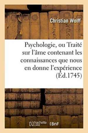 Psychologie, Ou Traité Sur l'Âme Contenant Les Connaissances Que Nous En Donne l'Expérience de Christian Wolff