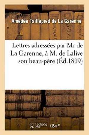 Lettres Adressées Par MR de la Garenne, À M. de Lalive Son Beau-Père: Précédées de Quelques Considérations Suivies de Diverses Lettres Adressées Par L de Taillepied De La Garenne