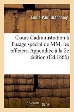 Cours d'Administration À l'Usage Spécial de MM. Les Officiers Proposés Pour Le Grade de Major,: Appendice À La 2e Édition, Pour Répondre Au Programme de Louis-Paul Grandamy