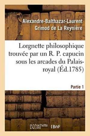 Lorgnette Philosophique Trouvée Par Un R. P. Capucin Sous Les Arcades Du Palais-Royal, Partie 1 de Alexandre-Balthazar-Laurent Grimod de la Reynière