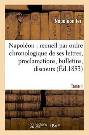 Napoléon: Recueil Par Ordre Chronologique de Ses Lettres, Proclamations, Bulletins, Tome 1 de Napoléon Ier