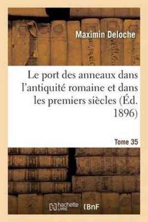 Le Port Des Anneaux Dans l'Antiquité Romaine Et Dans Les Premiers Siècles Tome 35-2 de Maximin Deloche