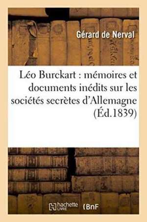 Léo Burckart: Accompagné de Mémoires Et Documents Inédits Sur Les Sociétés Secrètes d'Allemagne de Gérard De Nerval