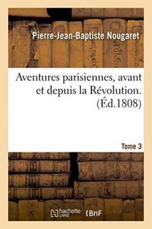 Aventures Parisiennes, Avant Et Depuis La Révolution. Tome 3 de Pierre-Jean-Baptiste Nougaret