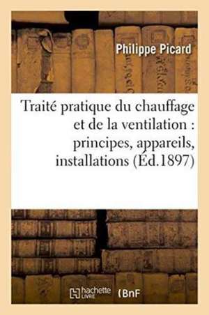 Traité Pratique Du Chauffage Et de la Ventilation: Principes, Appareils, Installations,: Cheminées, Poëles, Calorifères, Chauffages À Air Chaud, À Eau de Picard