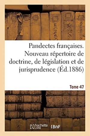 Pandectes Françaises. Nouveau Répertoire de Doctrine, de Législation Et de Jurisprudence de Sans Auteur