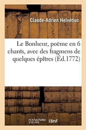 Le Bonheur, Poëme En 6 Chants, Avec Des Fragmens de Quelques Épîtres de Claude-Adrien Helvétius