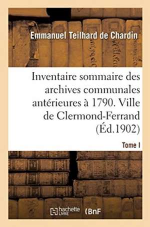 Inventaire Sommaire Des Archives Communales Antérieures À 1790. Ville de Clermond-Ferrand. Tome I de Emmanuel Teilhard de Chardin