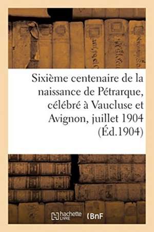 Sixième Centenaire de la Naissance de Pétrarque, Célébré À Vaucluse Et Avignon, 16-18 Juillet 1904 de Sans Auteur