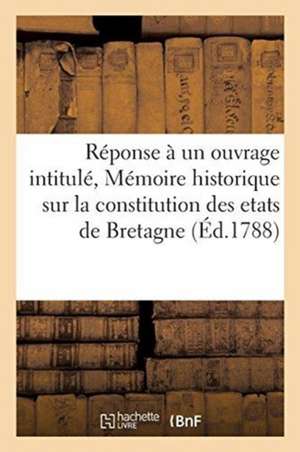 Réponse À Un Ouvrage Intitulé, Mémoire Historique Sur La Constitution Des Etats de Bretagne: Adressé a Un Gentilhomme Breton de Sans Auteur