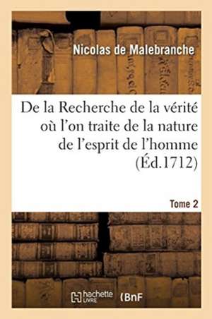 de la Recherche de la Vérité Où l'On Traite de la Nature de l'Esprit de l'Homme. Tome 2 de Nicolas de Malebranche