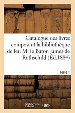 Catalogue Des Livres Composant La Bibliothèque de Feu M. Le Baron James de Rothschild. Tome 1 de Paul Lacombe