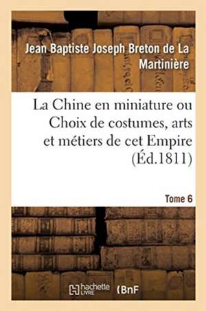 La Chine En Miniature Ou Choix de Costumes, Arts Et Métiers de CET Empire. Tome 6 de Jean Baptiste Joseph Breton de la Martinière