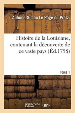 Histoire de la Louisiane, Contenant La Découverte de Ce Vaste Pays. Tome 1: Description Géographique, Voyage Dans Les Terres, Histoire Naturelle, Moeu de Antoine-Simon Le Page Du Pratz