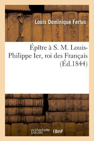 Épître À S. M. Louis-Philippe Ier, Roi Des Français de Louis Dominique Ferlus