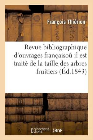 Revue Bibliographique Des Principaux Ouvrages Français: Où Il Est Traité de la Taille Des Arbres Fruitiers Et Particulièrement Du Pêcher de François Thiérion