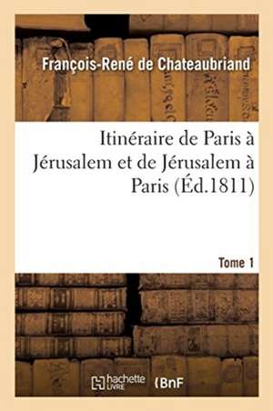 Itinéraire de Paris À Jérusalem Et de Jérusalem À Paris. Tome 1 de François-René De Chateaubriand