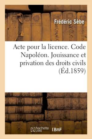 Acte Pour La Licence. Code Napoléon. Jouissance Et Privation Des Droits Civils: Procédure Civile. de la Compétence Des Juges de Paix En Matière Person de Frédéric Sèbe