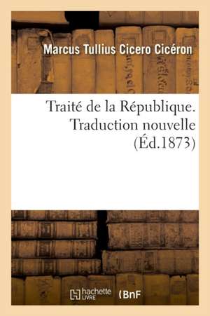 Traité de la République. Traduction Nouvelle: Précédée d'Une Introduction, d'Une Analyse Développée Et d'Appréciations Critiques de Marcus Tullius Cicero Cicéron