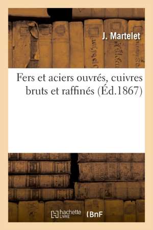 Fers Et Aciers Ouvrés, Cuivres Bruts Et Raffinés de J. Martelet