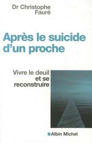 Apres le Suicide D'Un Proche: Vivre le Deuil Et Se Reconstruire de Christophe Faure