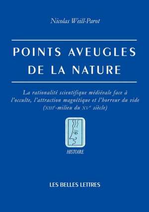 Points Aveugles de La Nature: La Rationalite Scientifique Medievale Face A L'Occulte, L'Attraction Magnetique Et L'Horreur Du Vide (Xiiie-Milieu Du de Nicolas Weill-Parot