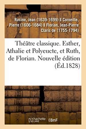 Théâtre Classique. Esther, Athalie Et Polyeucte, Et Ruth, de Florian. Nouvelle Édition de Jean Racine