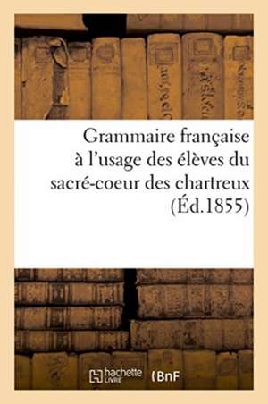 Grammaire Française À l'Usage Des Élèves Du Sacré-Coeur Des Chartreux de Dravigny