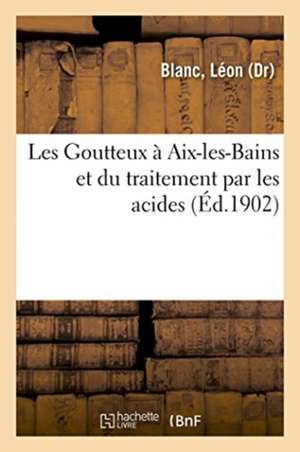 Les Goutteux À Aix-Les-Bains Et Du Traitement Par Les Acides de Léon Blanc