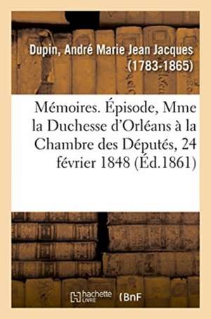 Mémoires. Épisode, Mme La Duchesse d'Orléans À La Chambre Des Députés, Séance Du 24 Février 1848 de André Marie Jean Jacques Dupin