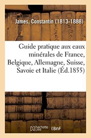 Guide pratique du médecin et du malade aux eaux minérales de France, Belgique, Allemagne, Suisse de James-C