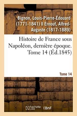 Histoire de France Sous Napoléon, Dernière Époque. Tome 14 de Louis-Pierre-Édouard Bignon