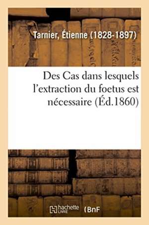 Des Cas Dans Lesquels l'Extraction Du Foetus Est Nécessaire de Étienne Tarnier