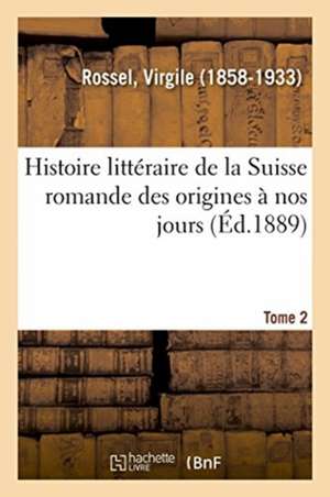 Histoire Littéraire de la Suisse Romande Des Origines À Nos Jours. Tome 2 de Virgile Rossel