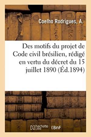 Exposé Des Motifs Du Projet de Code Civil Brésilien, Rédigé En Vertu Du Décret Du 15 Juillet 1890 de A. Coelho Rodrigues