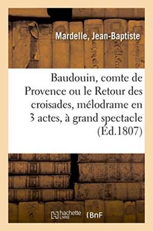 Baudouin, Comte de Provence Ou Le Retour Des Croisades, Mélodrame En 3 Actes Et À Grand Spectacle de Jean-Baptiste Mardelle