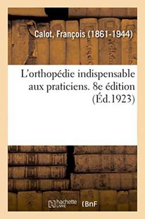 L'Orthopédie Indispensable Aux Praticiens. 8e Édition de François Calot