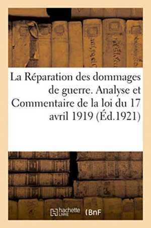 La Réparation Des Dommages de Guerre. Analyse Et Commentaire de la Loi Du 17 Avril 1919 de Anonyme