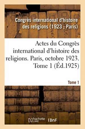 Actes Du Congrès International d'Histoire Des Religions. Paris, Octobre 1923. Tome 1 de Histoire Des Religions