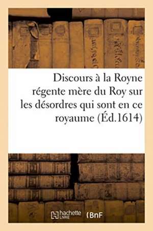 Discours À La Royne Régente Mère Du Roy Sur Les Désordres Qui Sont Pour Le Present En Ce Royaume: 2e Édition. Partie 2 de France