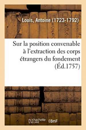 Dissertation Chirurgicale Sur La Position Convenable À l'Extraction Des Corps Étrangers Du Fondement de Antoine Louis