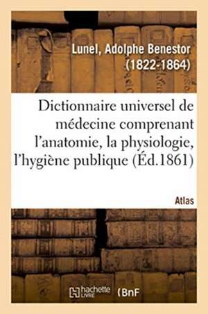 Dictionnaire Universel de Médecine Comprenant l'Anatomie, La Physiologie, l'Hygiène Publique. Atlas de Adolphe Benestor Lunel