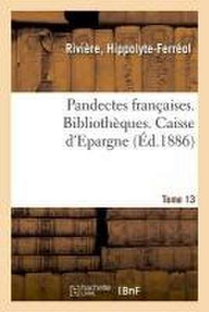 Pandectes Françaises. Tome 13. Bibliothèques. Caisse d'Epargne de Hippolyte-Ferréol Rivière