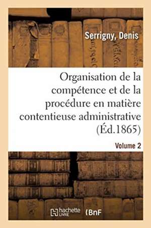 Traité de l'Organisation de la Compétence Et de la Procédure En Matière Contentieuse Administrative: Dans Leurs Rapports Avec Le Droit Civil. Volume 2 de Denis Serrigny