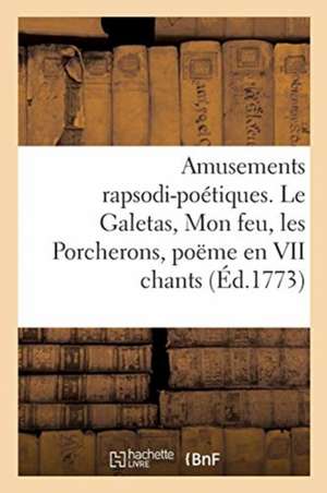 Amusements Rapsodi-Poétiques. Le Galetas, Mon Feu, Les Porcherons, Poëme En VII Chants: Et Autres Piéces de Derancourt-J