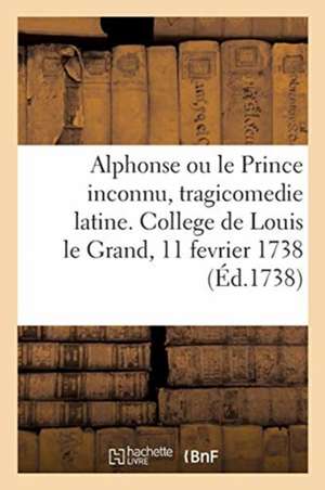 Alphonse Ou Le Prince Inconnu, Tragicomedie Latine. College de Louis Le Grand, 11 Fevrier 1738 de Georges Courteline