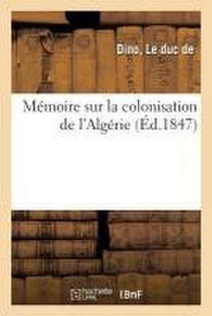 Mémoire Sur La Colonisation de l'Algérie de Le Duc de Dino