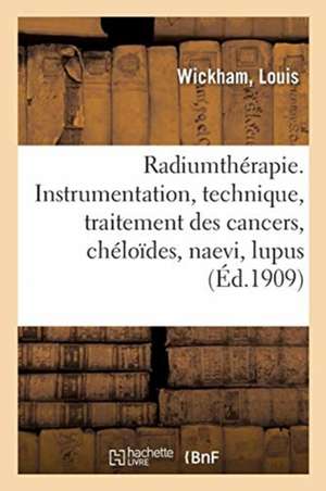 Radiumthérapie. Instrumentation, Technique, Traitement Des Cancers, Chéloïdes, Naevi, Lupus de Louis Wickham