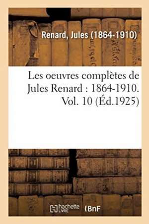 Les Oeuvres Complètes de Jules Renard: 1864-1910. Vol. 10 de Jules Renard